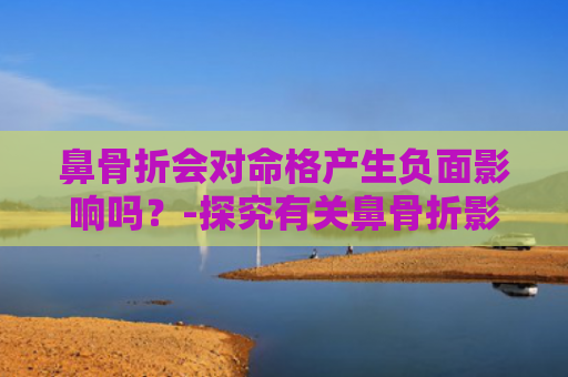 鼻骨折会对命格产生负面影响吗？-探究有关鼻骨折影响命格的迷思