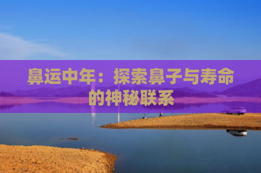 鼻运中年：探索鼻子与寿命的神秘联系