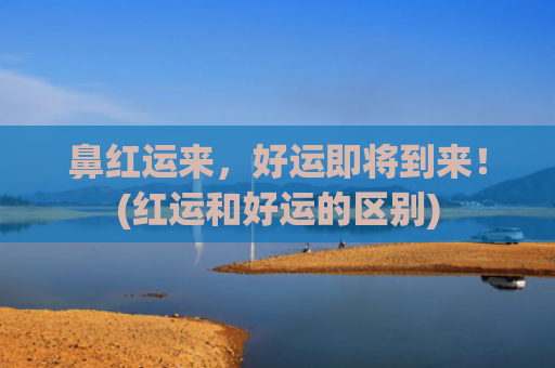鼻红运来，好运即将到来！(红运和好运的区别)