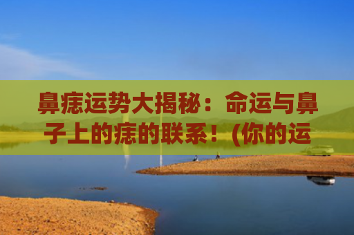 鼻痣运势大揭秘：命运与鼻子上的痣的联系！(你的运势大揭秘)