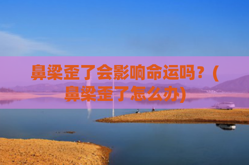 鼻梁歪了会影响命运吗？(鼻梁歪了怎么办)