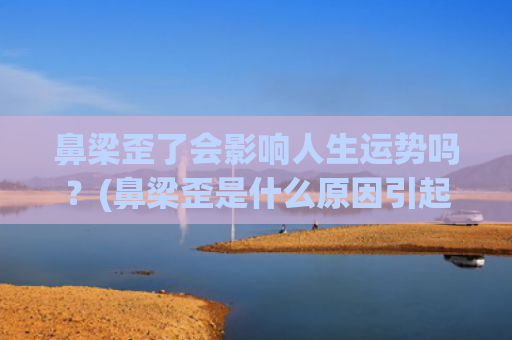 鼻梁歪了会影响人生运势吗？(鼻梁歪是什么原因引起的)
