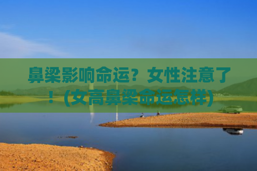 鼻梁影响命运？女性注意了！(女高鼻梁命运怎样)