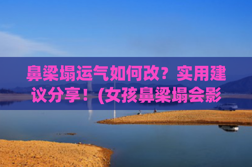 鼻梁塌运气如何改？实用建议分享！(女孩鼻梁塌会影响丈夫运气吗)