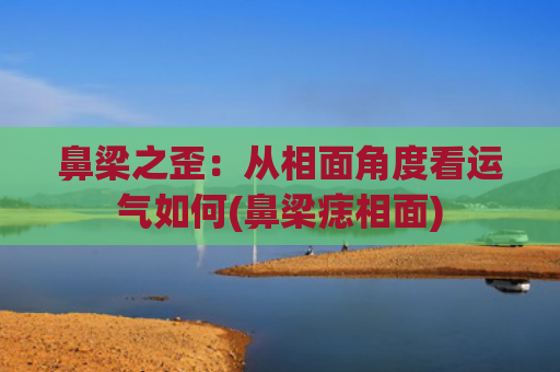 鼻梁之歪：从相面角度看运气如何(鼻梁痣相面)