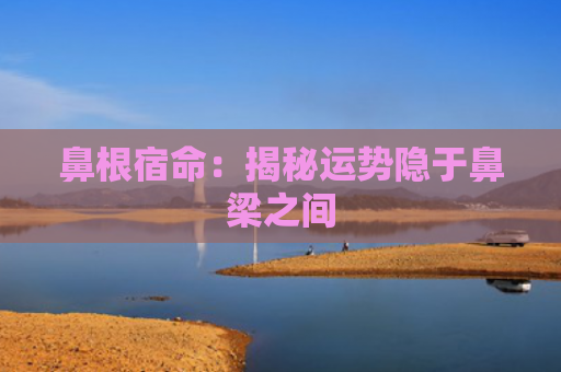 鼻根宿命：揭秘运势隐于鼻梁之间