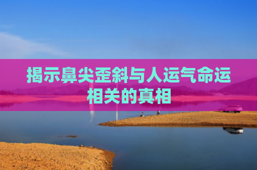 揭示鼻尖歪斜与人运气命运相关的真相