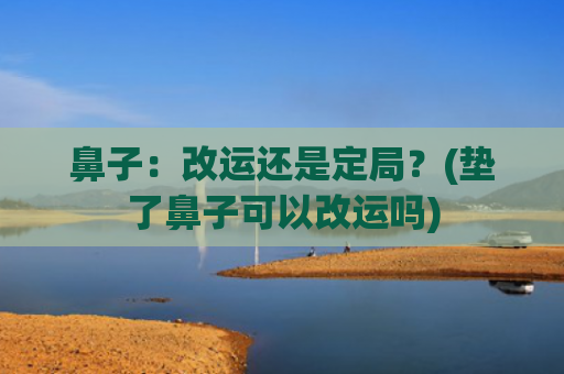 鼻子：改运还是定局？(垫了鼻子可以改运吗)