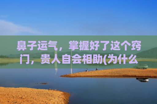 鼻子运气，掌握好了这个窍门，贵人自会相助(为什么整鼻子后运气变差了)