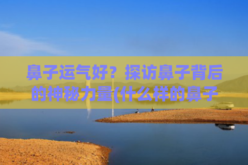 鼻子运气好？探访鼻子背后的神秘力量(什么样的鼻子运气好)