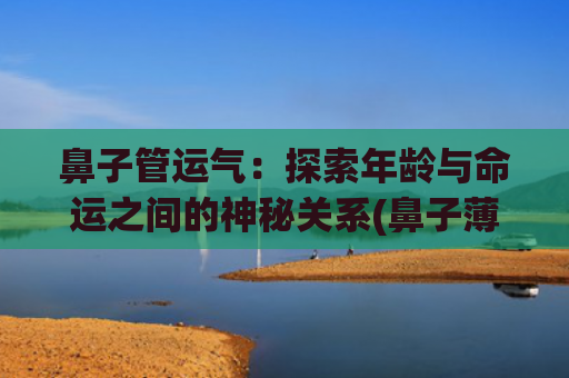 鼻子管运气：探索年龄与命运之间的神秘关系(鼻子薄的人运气怎么样)