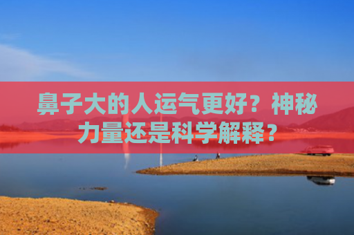 鼻子大的人运气更好？神秘力量还是科学解释？