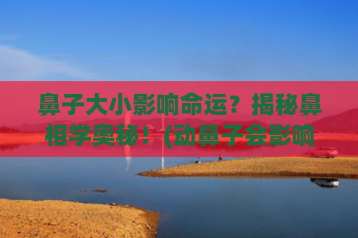 鼻子大小影响命运？揭秘鼻相学奥秘！(动鼻子会影响命运吗)