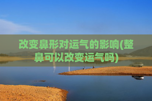 改变鼻形对运气的影响(整鼻可以改变运气吗)