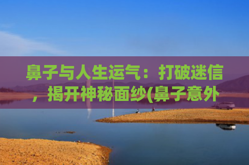 鼻子与人生运气：打破迷信，揭开神秘面纱(鼻子意外受伤影响运气吗)