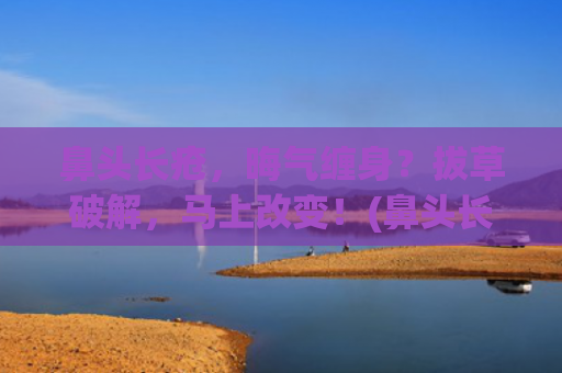 鼻头长疮，晦气缠身？拔草破解，马上改变！(鼻头长疮是什么原因)