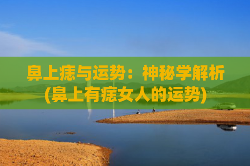 鼻上痣与运势：神秘学解析(鼻上有痣女人的运势)