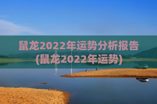 鼠龙2022年运势分析报告(鼠龙2022年运势)