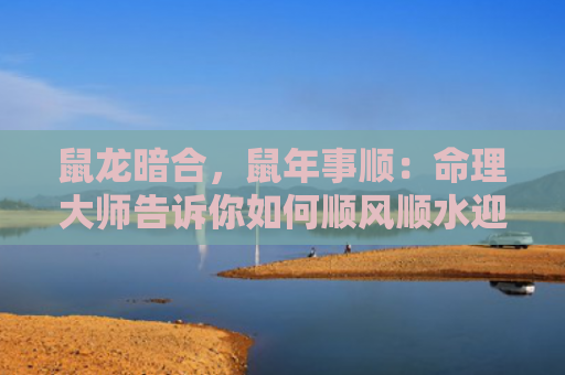 鼠龙暗合，鼠年事顺：命理大师告诉你如何顺风顺水迎来新年