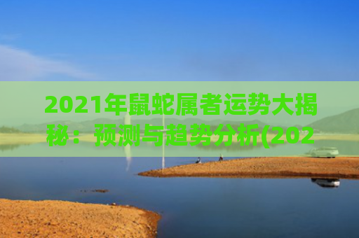 2021年鼠蛇属者运势大揭秘：预测与趋势分析(2021年鼠蛇的幸运色)