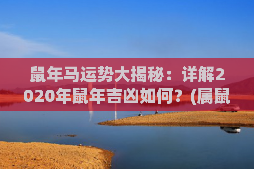 鼠年马运势大揭秘：详解2020年鼠年吉凶如何？(属鼠未来三年运势大揭秘)