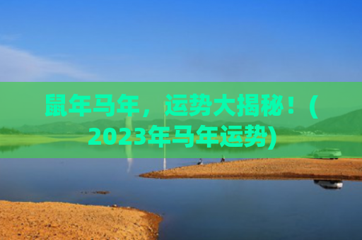鼠年马年，运势大揭秘！(2023年马年运势)