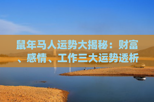鼠年马人运势大揭秘：财富、感情、工作三大运势透析(2024年属马运势)