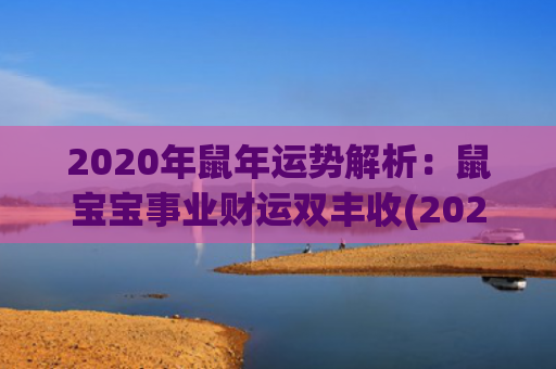 2020年鼠年运势解析：鼠宝宝事业财运双丰收(2020年鼠年运势)