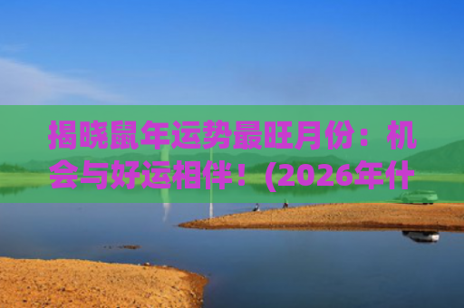 揭晓鼠年运势最旺月份：机会与好运相伴！(2026年什么生肖运势最旺)