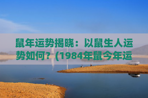 鼠年运势揭晓：以鼠生人运势如何？(1984年鼠今年运势)