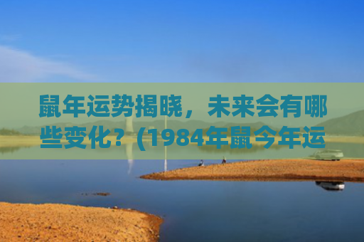 鼠年运势揭晓，未来会有哪些变化？(1984年鼠今年运势)