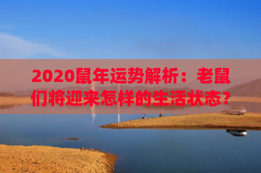 2020鼠年运势解析：老鼠们将迎来怎样的生活状态？(2020鼠年运势1972年)