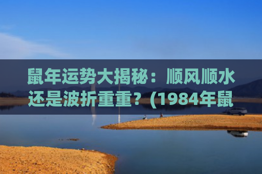鼠年运势大揭秘：顺风顺水还是波折重重？(1984年鼠今年运势)