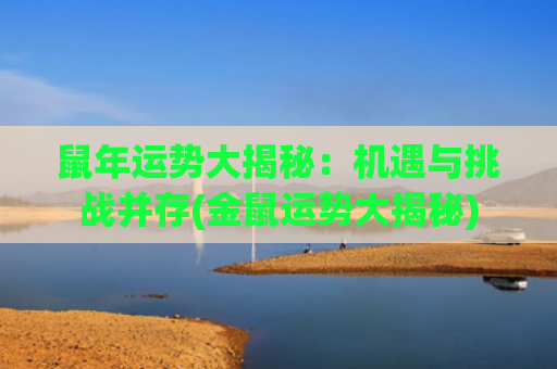 鼠年运势大揭秘：机遇与挑战并存(金鼠运势大揭秘)