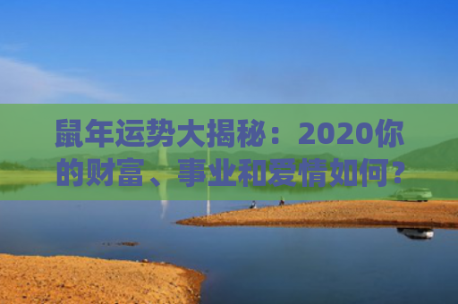 鼠年运势大揭秘：2020你的财富、事业和爱情如何？(九六年鼠2023年运势)