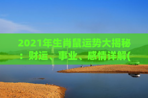 2021年生肖鼠运势大揭秘：财运、事业、感情详解(2021年生肖鼠的运势)