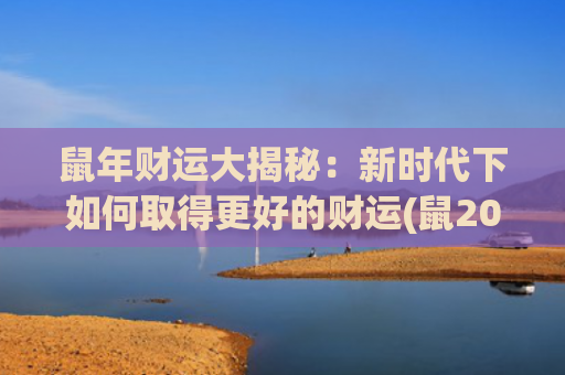 鼠年财运大揭秘：新时代下如何取得更好的财运(鼠2022年财运好不好)