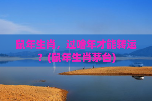 鼠年生肖，过啥年才能转运？(鼠年生肖茅台)