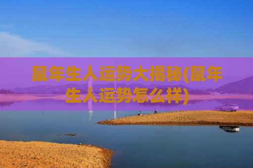 鼠年生人运势大揭秘(鼠年生人运势怎么样)
