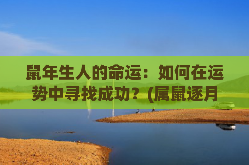 鼠年生人的命运：如何在运势中寻找成功？(属鼠逐月生人命运)