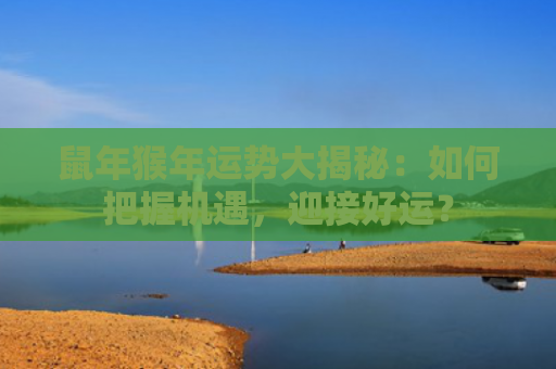 鼠年猴年运势大揭秘：如何把握机遇，迎接好运？