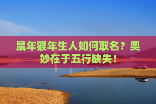 鼠年猴年生人如何取名？奥妙在于五行缺失！
