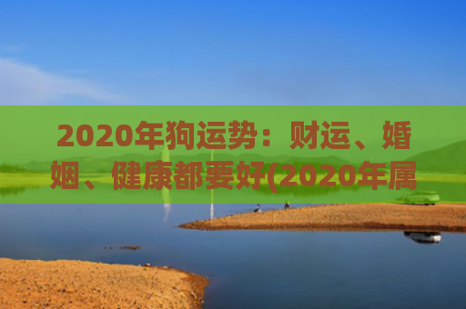 2020年狗运势：财运、婚姻、健康都要好(2020年属狗人的全年运势)