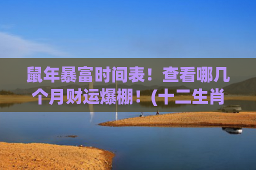 鼠年暴富时间表！查看哪几个月财运爆棚！(十二生肖暴富时间表)