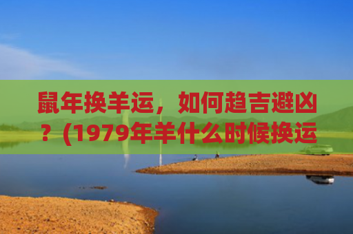 鼠年换羊运，如何趋吉避凶？(1979年羊什么时候换运)