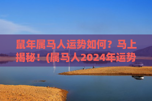 鼠年属马人运势如何？马上揭秘！(属马人2024年运势)