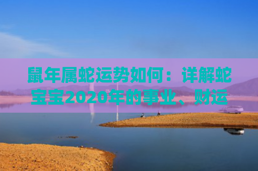 鼠年属蛇运势如何：详解蛇宝宝2020年的事业、财运和感情(属蛇的2022年运势怎么样)
