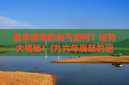 鼠年属兔的运气如何？运势大揭秘！(九六年属鼠的运气怎么样)