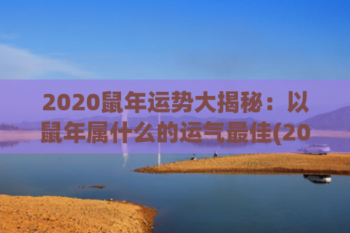 2020鼠年运势大揭秘：以鼠年属什么的运气最佳(2020年属鼠是什么命怎么取名)