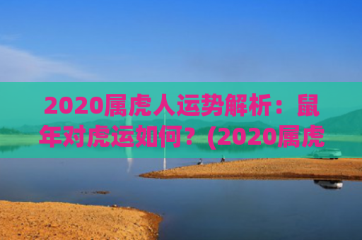 2020属虎人运势解析：鼠年对虎运如何？(2020属虎运势)